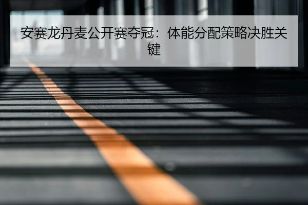 安赛龙丹麦公开赛夺冠：体能分配策略决胜关键