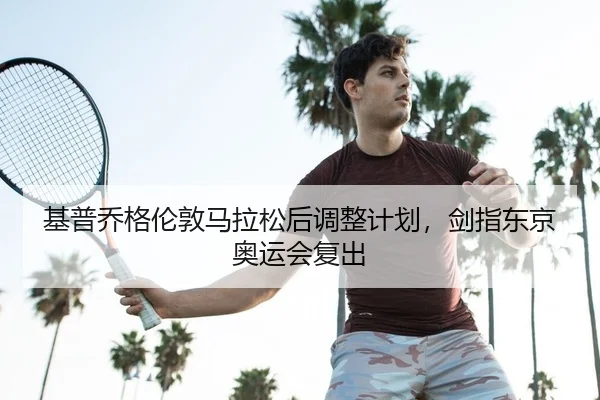基普乔格伦敦马拉松后调整计划，剑指东京奥运会复出
