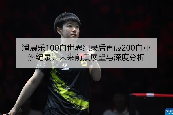潘展乐100自世界纪录后再破200自亚洲纪录，未来前景展望与深度分析